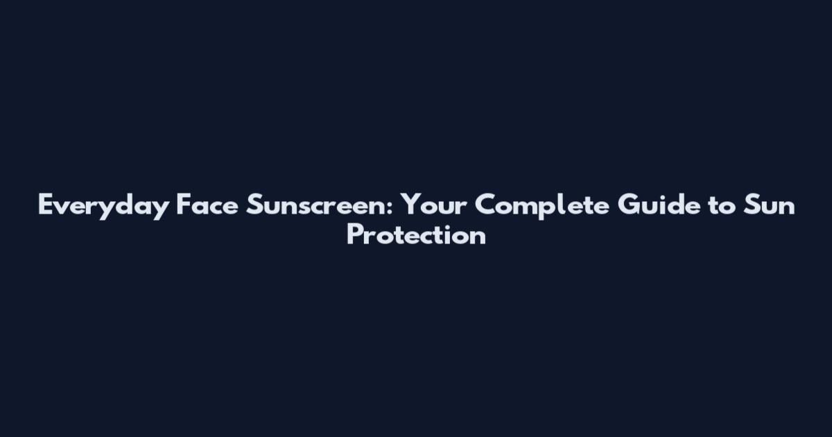 Everyday Face Sunscreen: Your Complete Guide to Sun Protection