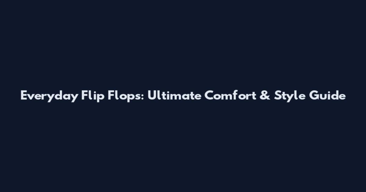 Everyday Flip Flops: Ultimate Comfort & Style Guide