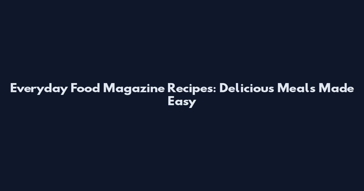 Everyday Food Magazine Recipes: Delicious Meals Made Easy