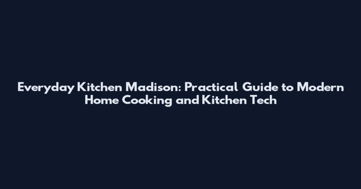 Everyday Kitchen Madison: Practical Guide to Modern Home Cooking and Kitchen Tech