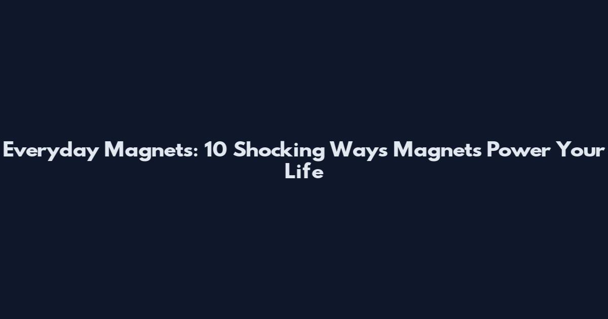 Everyday Magnets: 10 Shocking Ways Magnets Power Your Life