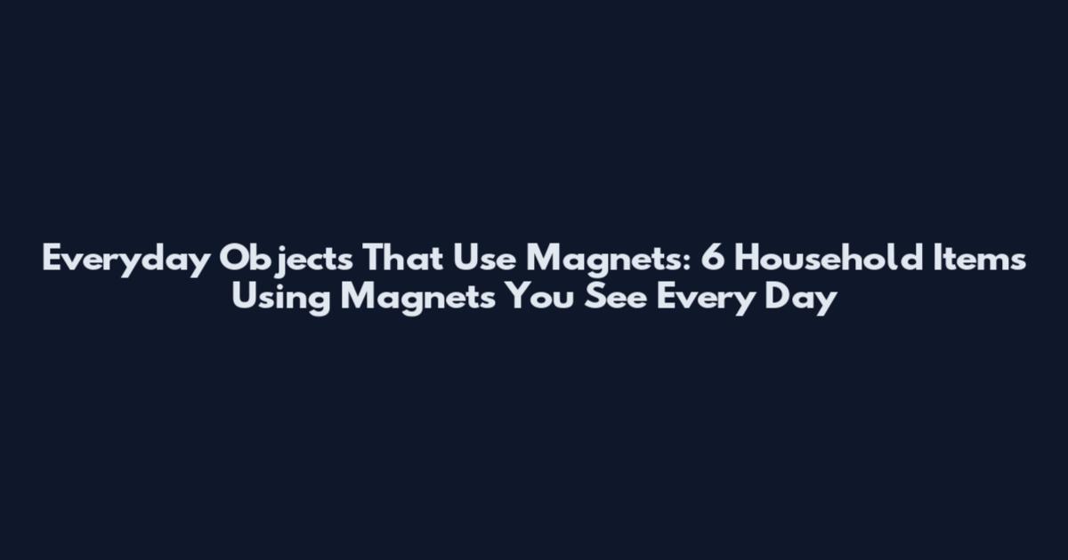 Everyday Objects That Use Magnets: 6 Household Items Using Magnets You See Every Day