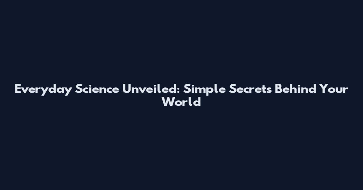 Everyday Science Unveiled: Simple Secrets Behind Your World