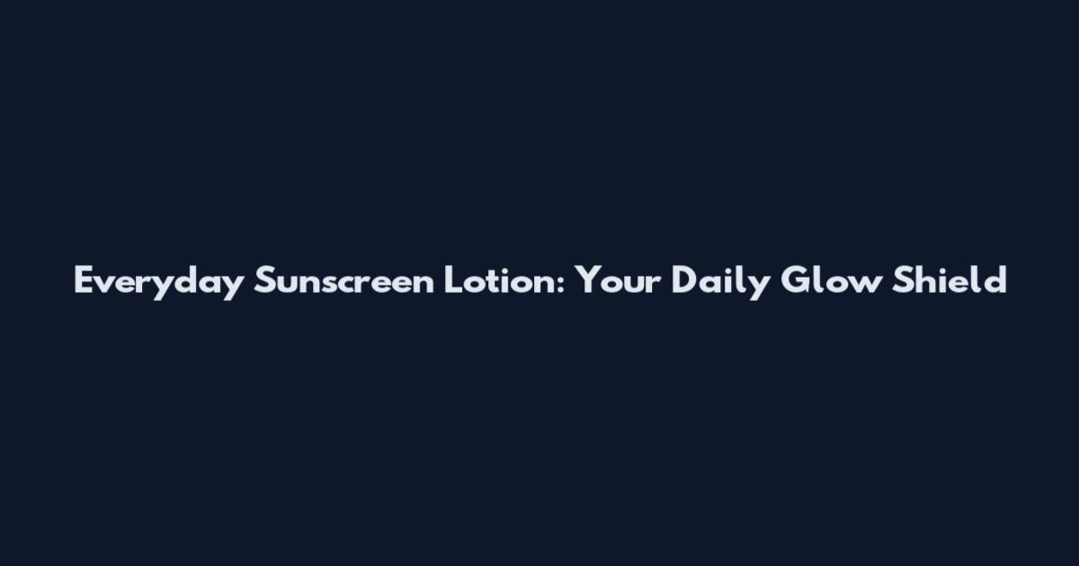 Everyday Sunscreen Lotion: Your Daily Glow Shield