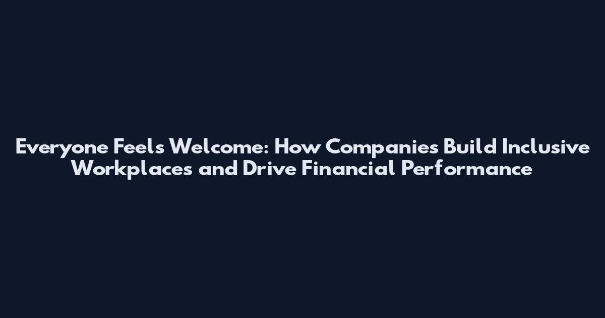 Everyone Feels Welcome: How Companies Build Inclusive Workplaces and Drive Financial Performance