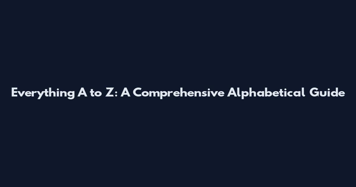 Everything A to Z: A Comprehensive Alphabetical Guide