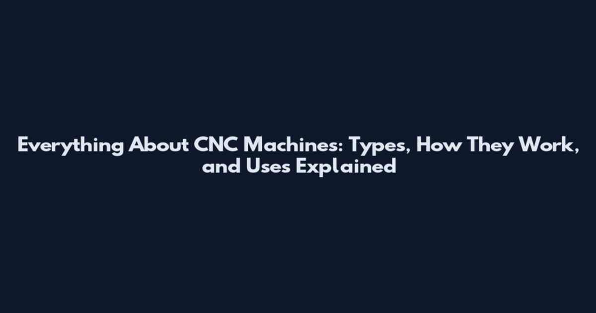 Everything About CNC Machines: Types, How They Work, and Uses Explained