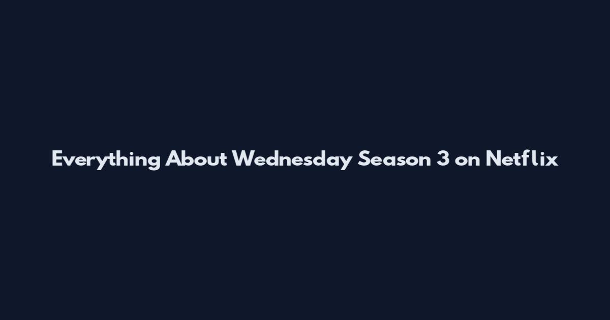 Everything About Wednesday Season 3 on Netflix