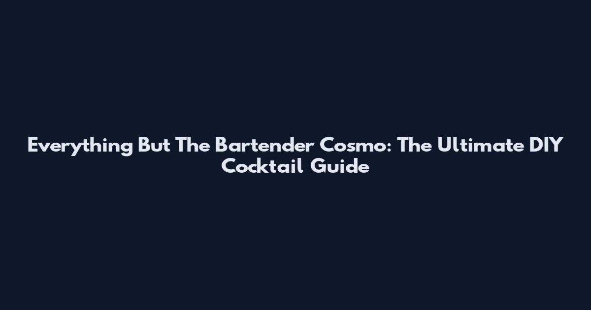 Everything But The Bartender Cosmo: The Ultimate DIY Cocktail Guide