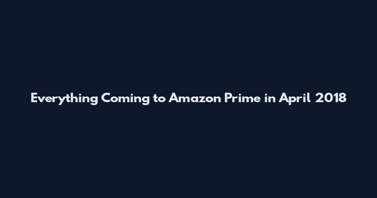 Everything Coming to Amazon Prime in April 2018