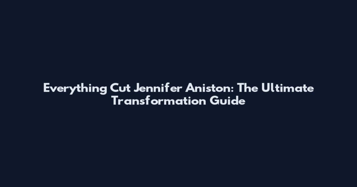 Everything Cut Jennifer Aniston: The Ultimate Transformation Guide