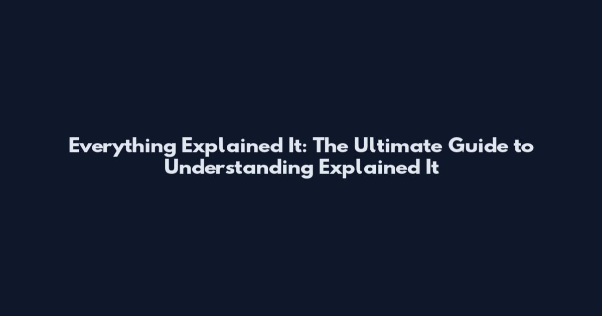 Everything Explained It: The Ultimate Guide to Understanding Explained It