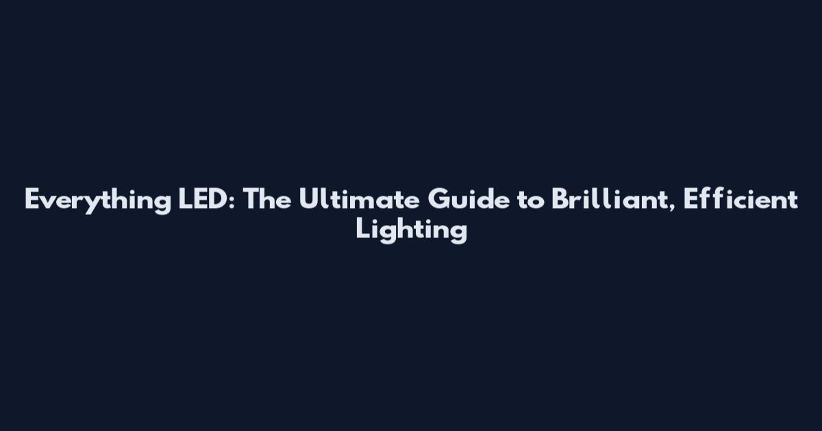 Everything LED: The Ultimate Guide to Brilliant, Efficient Lighting