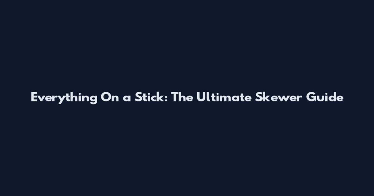 Everything On a Stick: The Ultimate Skewer Guide