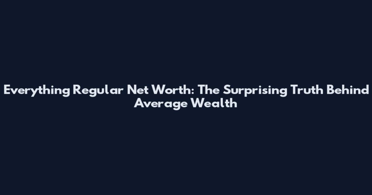 Everything Regular Net Worth: The Surprising Truth Behind Average Wealth