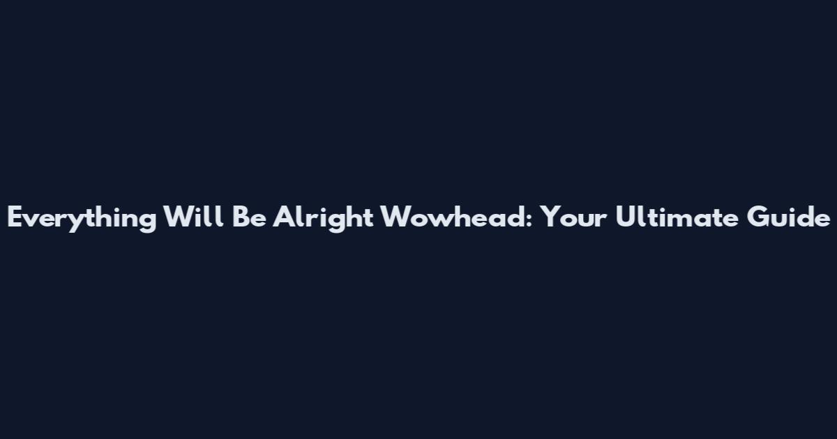 Everything Will Be Alright Wowhead: Your Ultimate Guide
