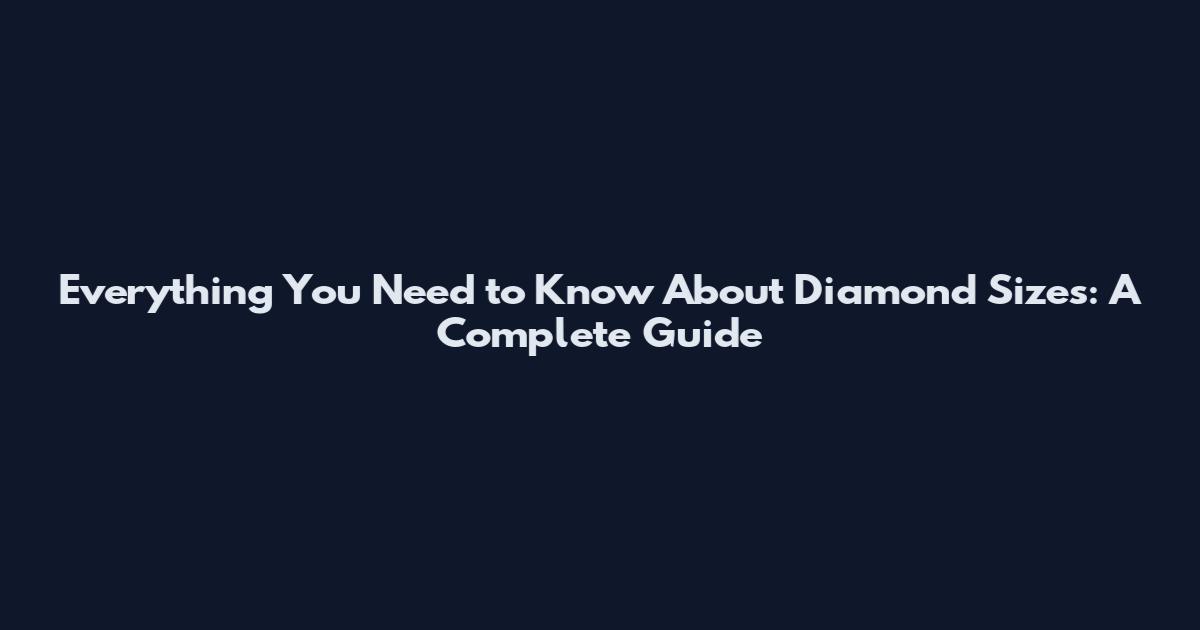 Everything You Need to Know About Diamond Sizes: A Complete Guide