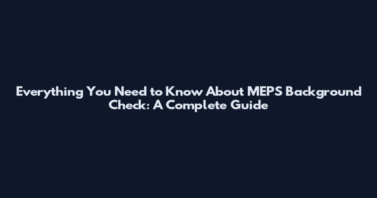 Everything You Need to Know About MEPS Background Check: A Complete Guide