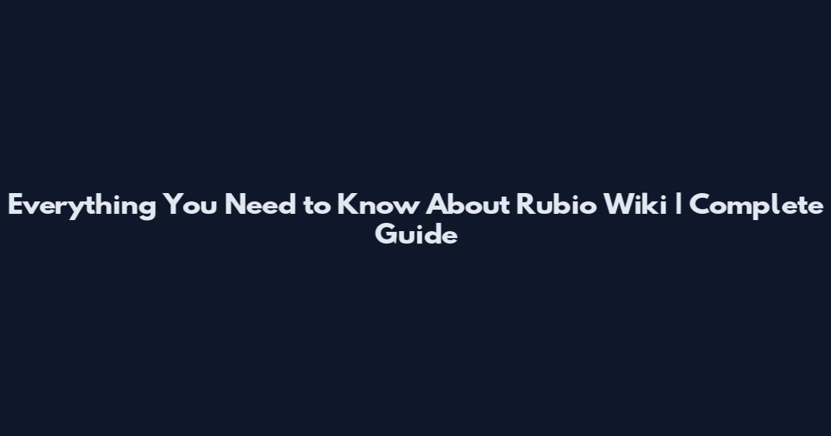 Everything You Need to Know About Rubio Wiki | Complete Guide