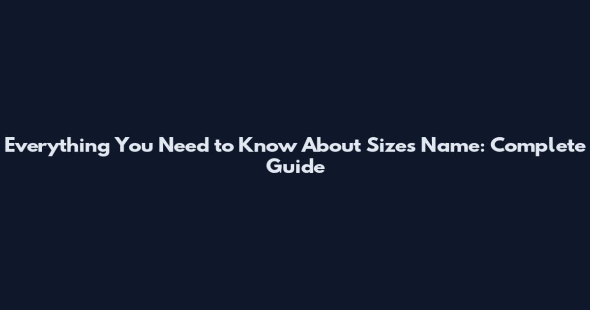 Everything You Need to Know About Sizes Name: Complete Guide