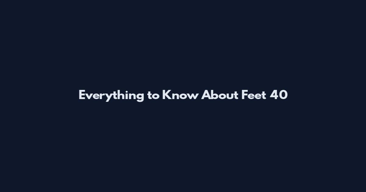 Everything to Know About Feet 40