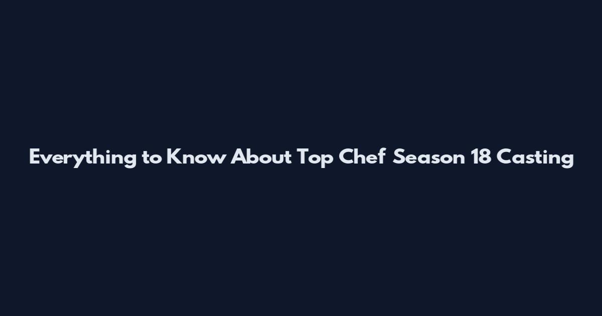 Everything to Know About Top Chef Season 18 Casting