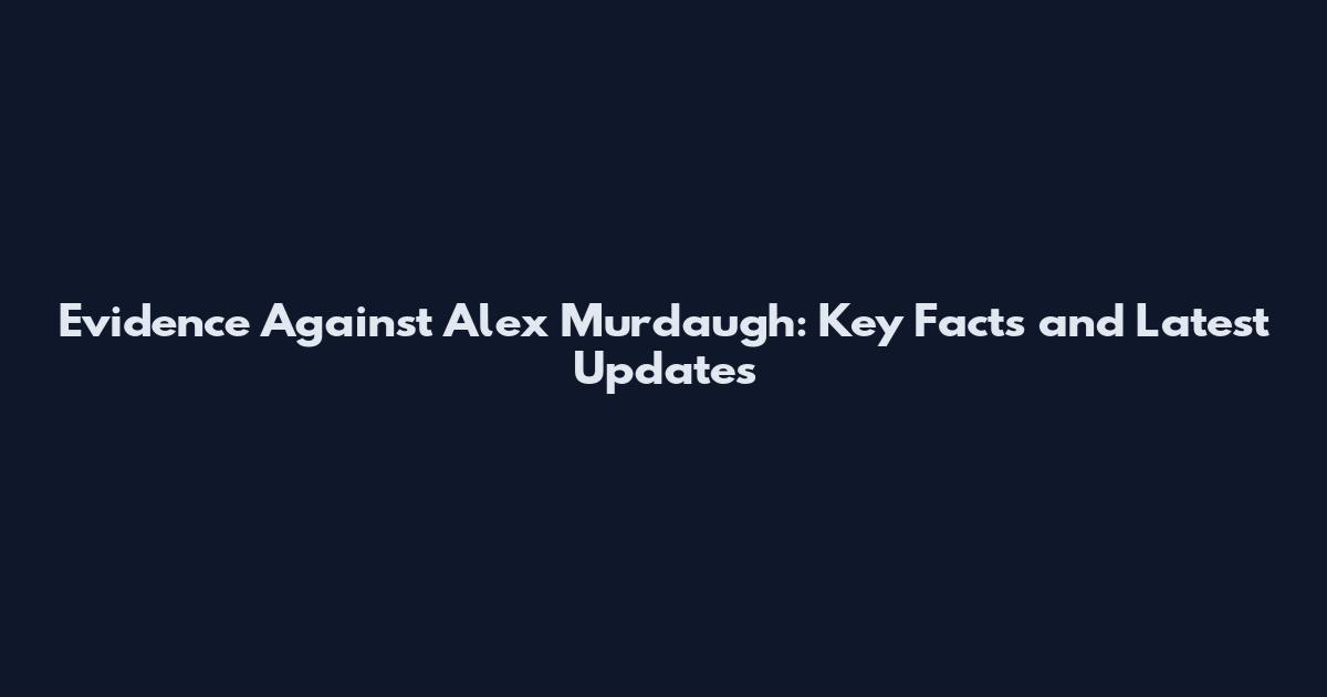 Evidence Against Alex Murdaugh: Key Facts and Latest Updates