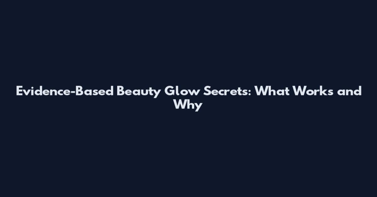 Evidence-Based Beauty Glow Secrets: What Works and Why