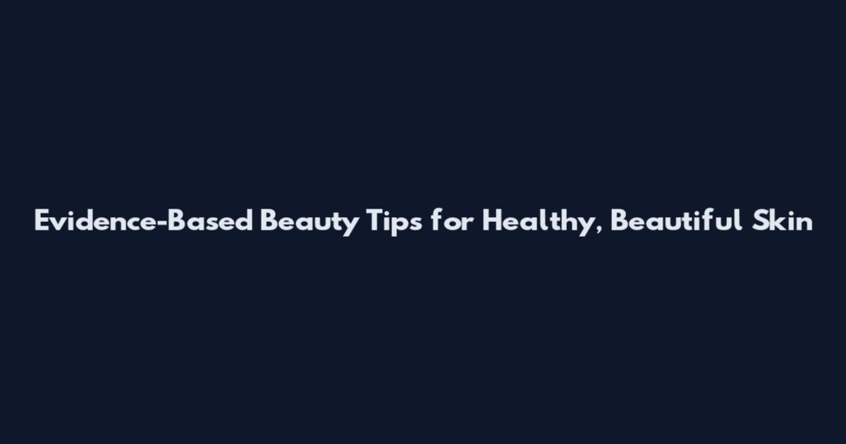 Evidence-Based Beauty Tips for Healthy, Beautiful Skin