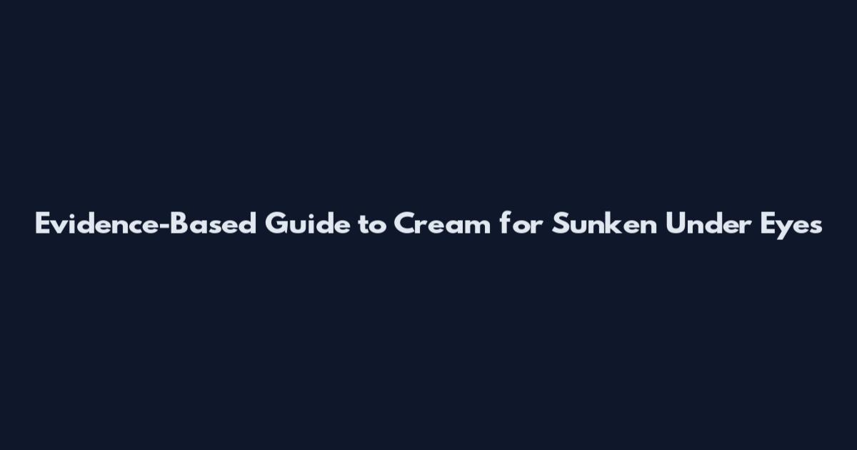 Evidence-Based Guide to Cream for Sunken Under Eyes