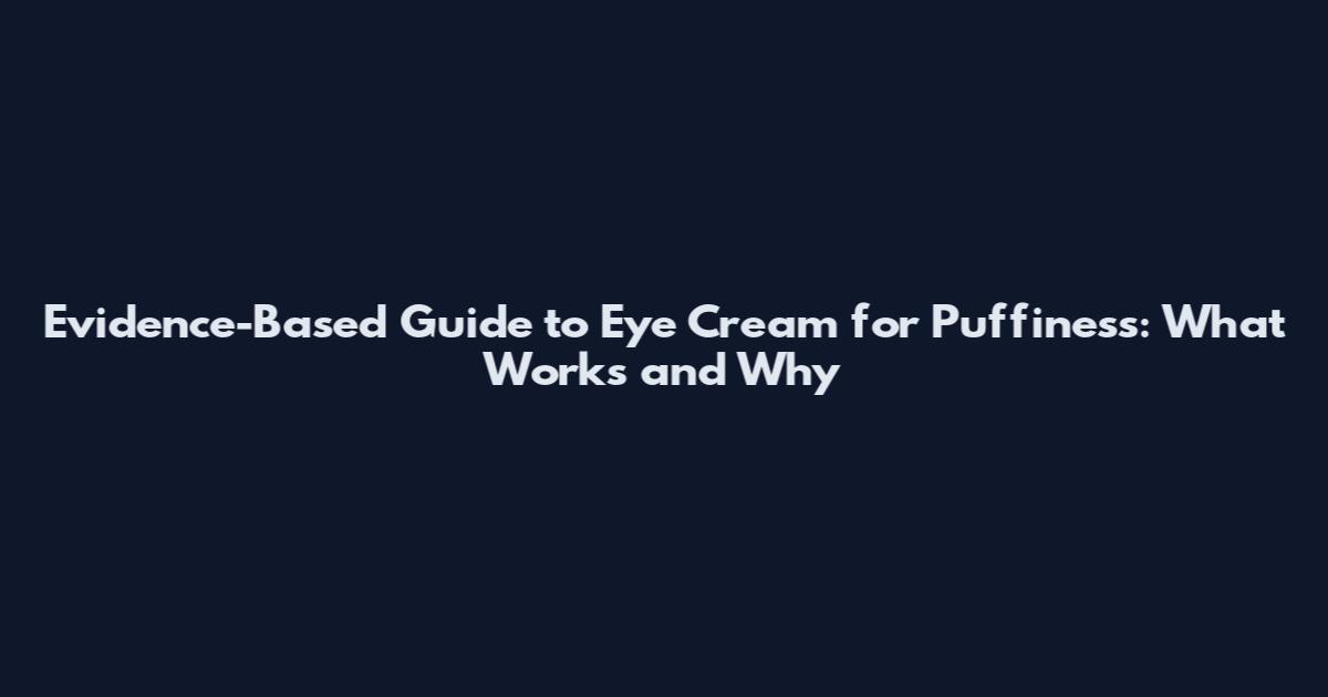 Evidence-Based Guide to Eye Cream for Puffiness: What Works and Why