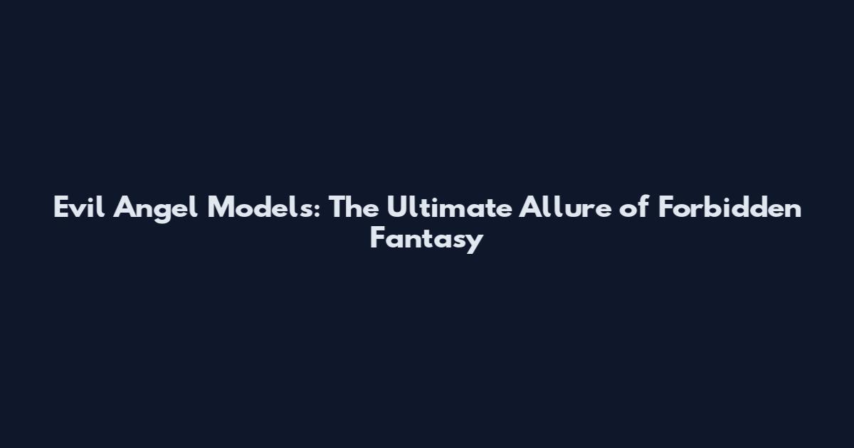 Evil Angel Models: The Ultimate Allure of Forbidden Fantasy