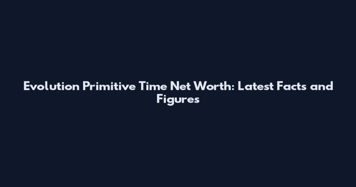 Evolution Primitive Time Net Worth: Latest Facts and Figures