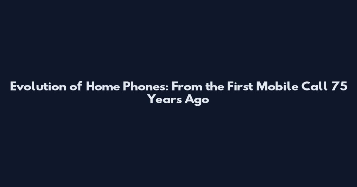 Evolution of Home Phones: From the First Mobile Call 75 Years Ago