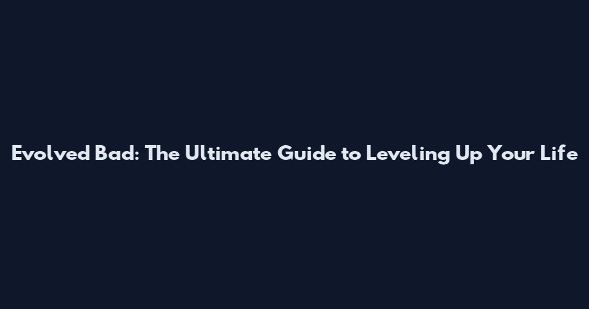 Evolved Bad: The Ultimate Guide to Leveling Up Your Life