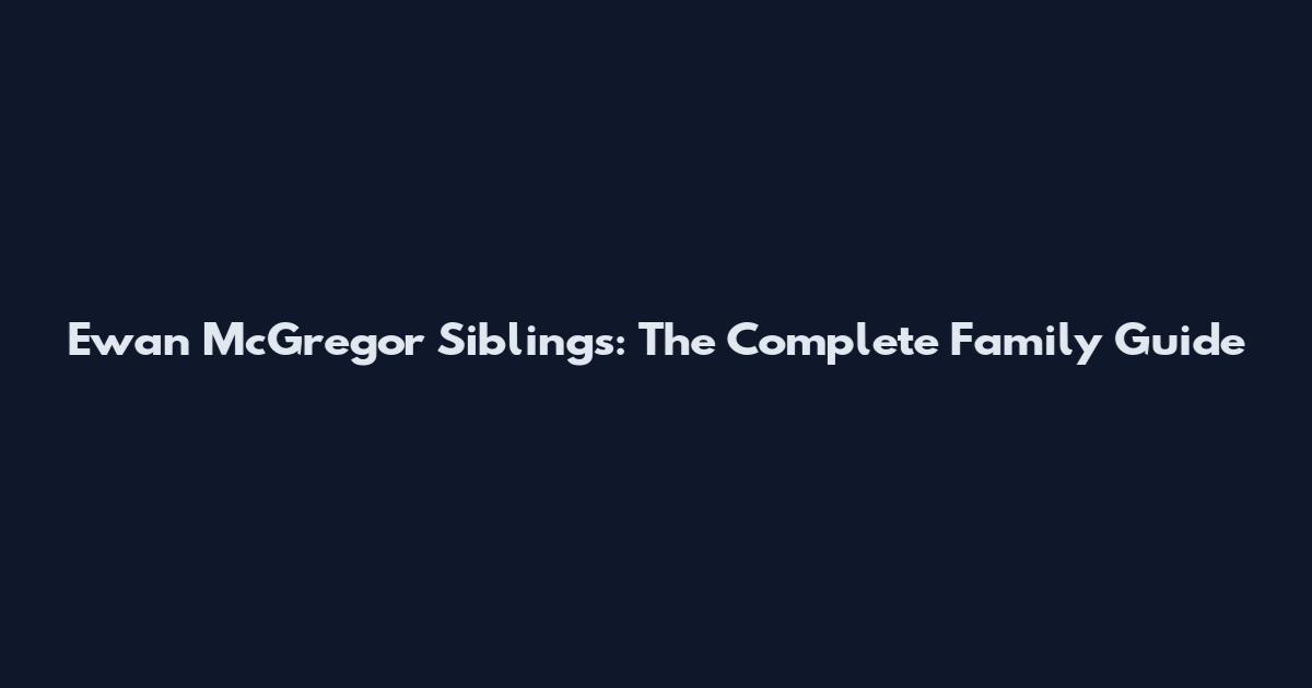 Ewan McGregor Siblings: The Complete Family Guide