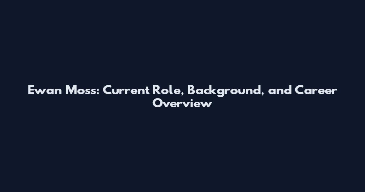 Ewan Moss: Current Role, Background, and Career Overview