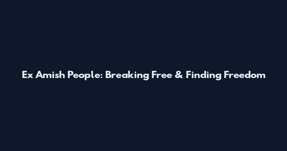 Ex Amish People: Breaking Free & Finding Freedom