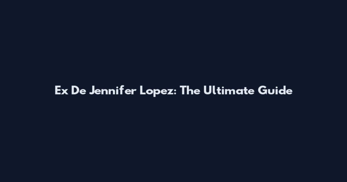 Ex De Jennifer Lopez: The Ultimate Guide