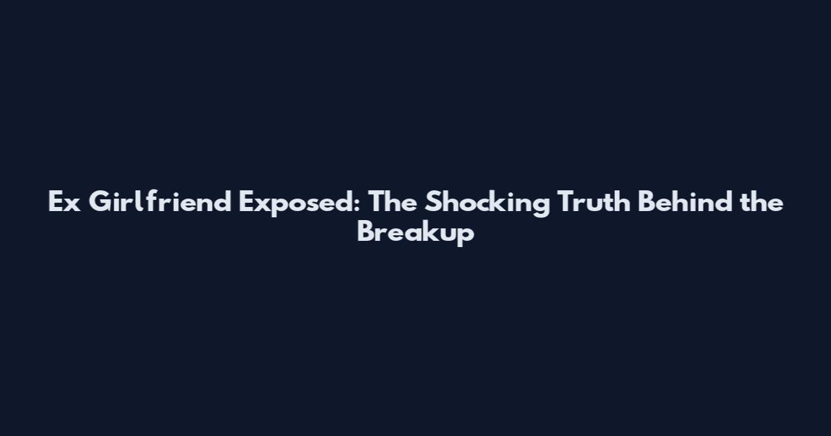Ex Girlfriend Exposed: The Shocking Truth Behind the Breakup