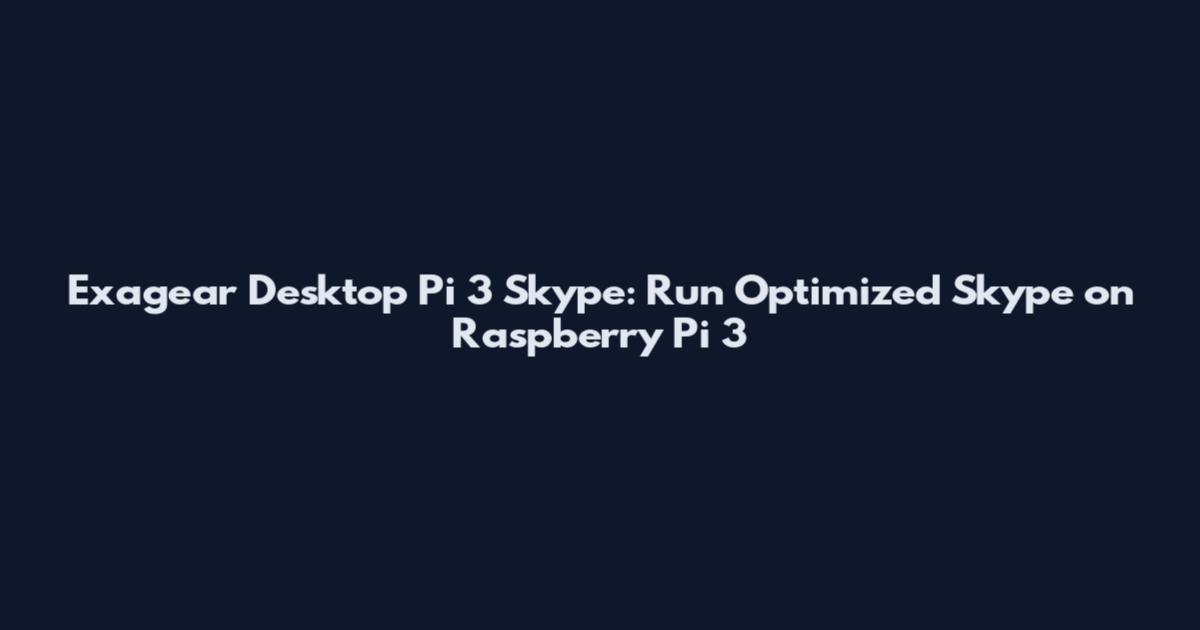 Exagear Desktop Pi 3 Skype: Run Optimized Skype on Raspberry Pi 3