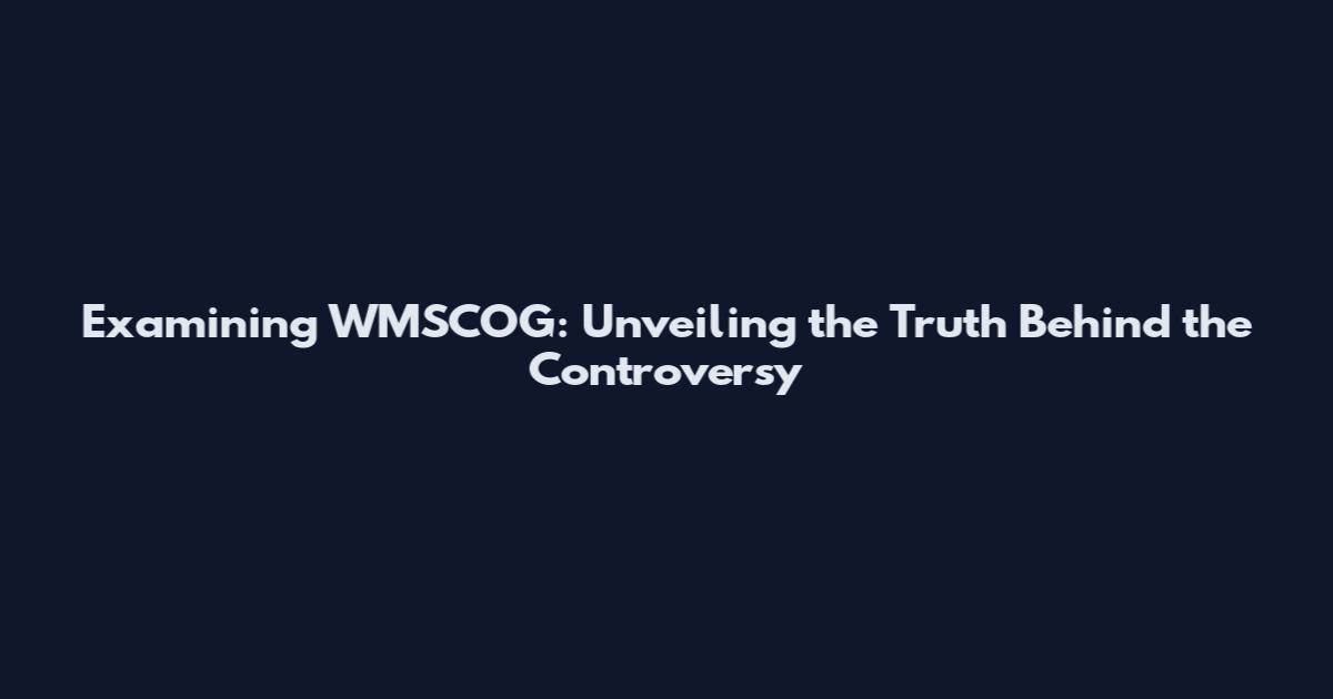Examining WMSCOG: Unveiling the Truth Behind the Controversy