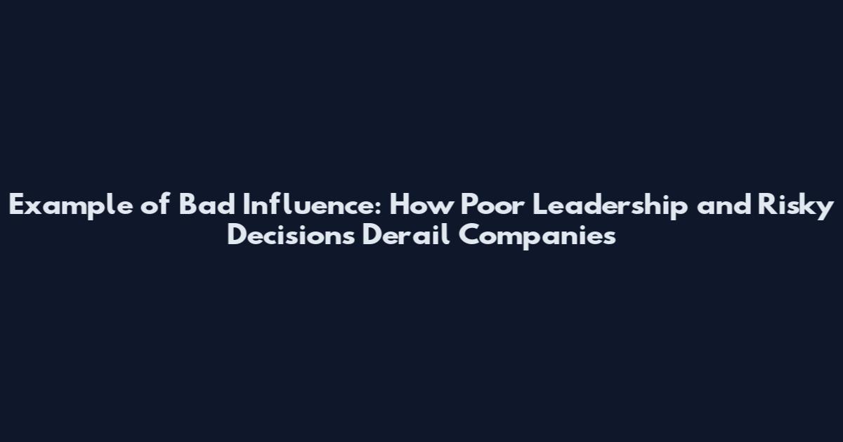 Example of Bad Influence: How Poor Leadership and Risky Decisions Derail Companies