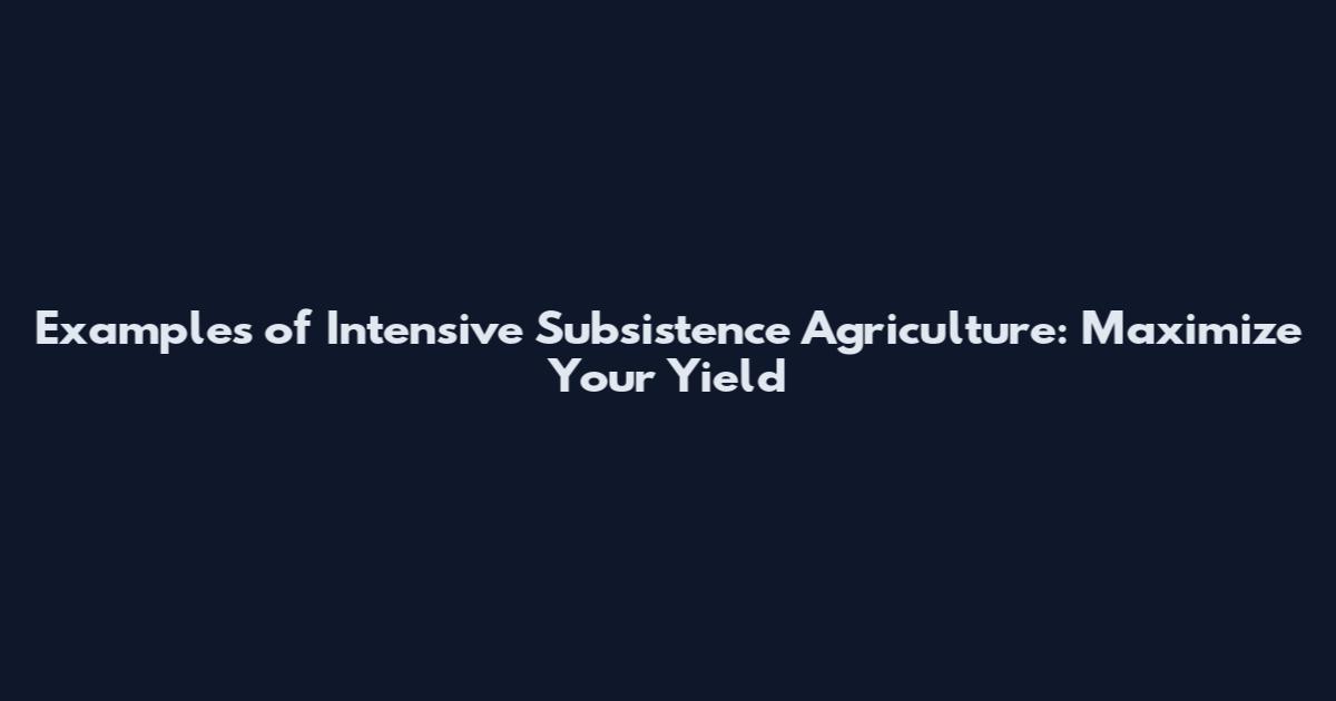 Examples of Intensive Subsistence Agriculture: Maximize Your Yield