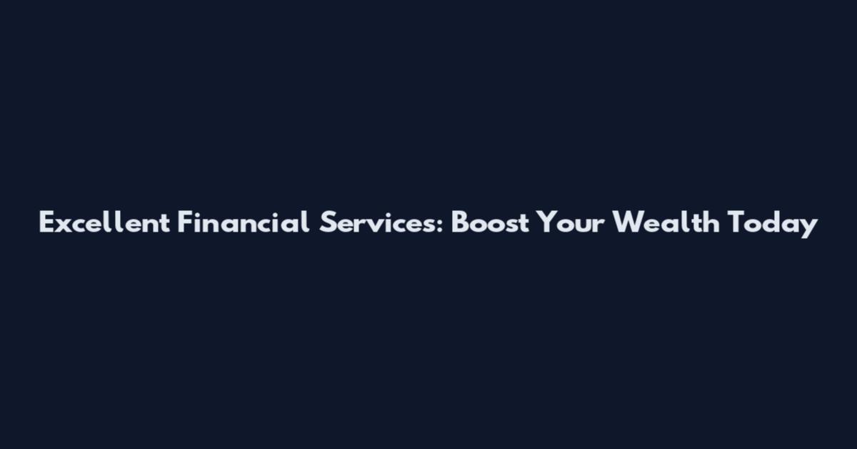 Excellent Financial Services: Boost Your Wealth Today