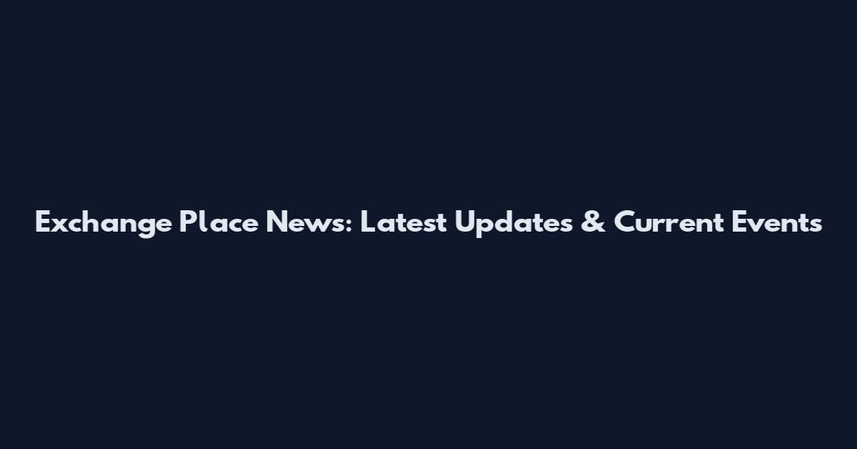 Exchange Place News: Latest Updates & Current Events