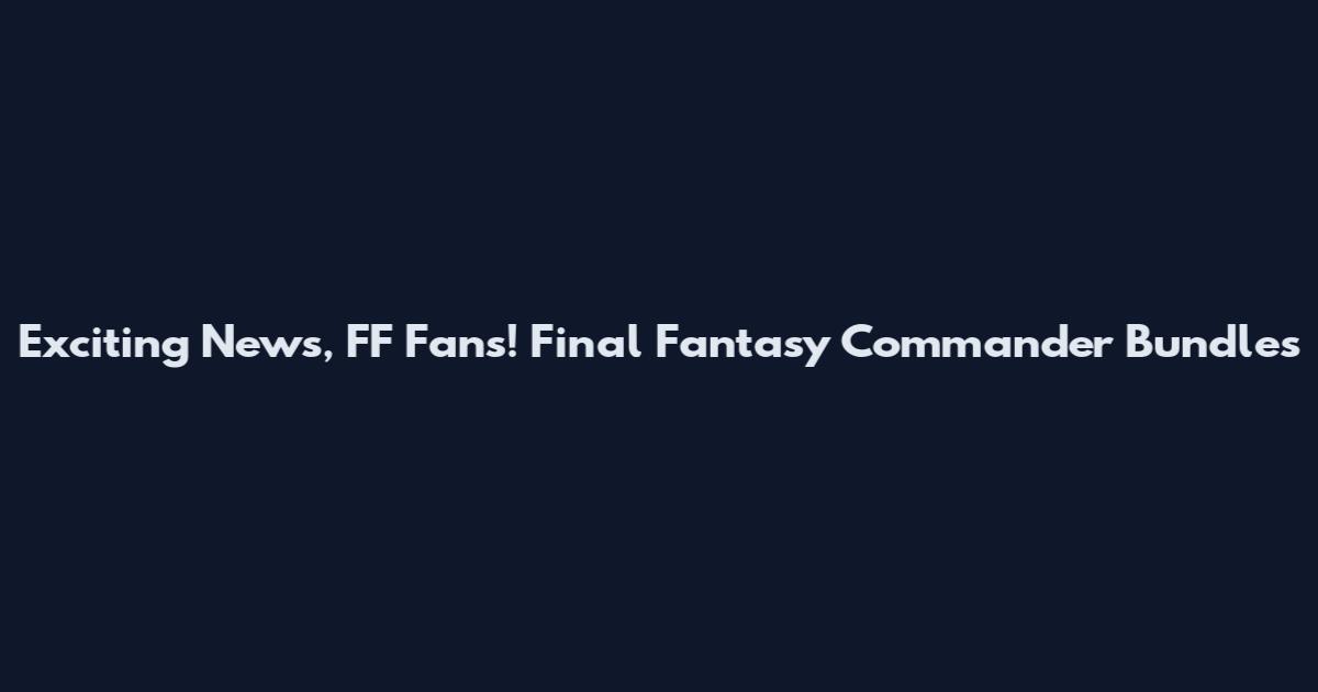 Exciting News, FF Fans! Final Fantasy Commander Bundles