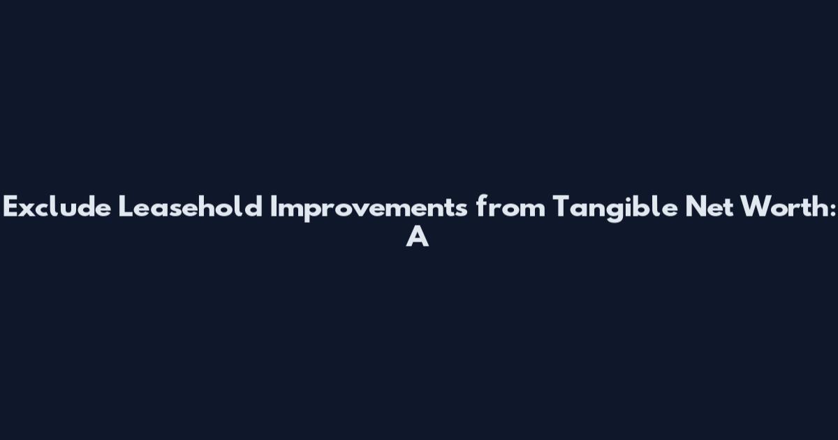 Exclude Leasehold Improvements from Tangible Net Worth: A