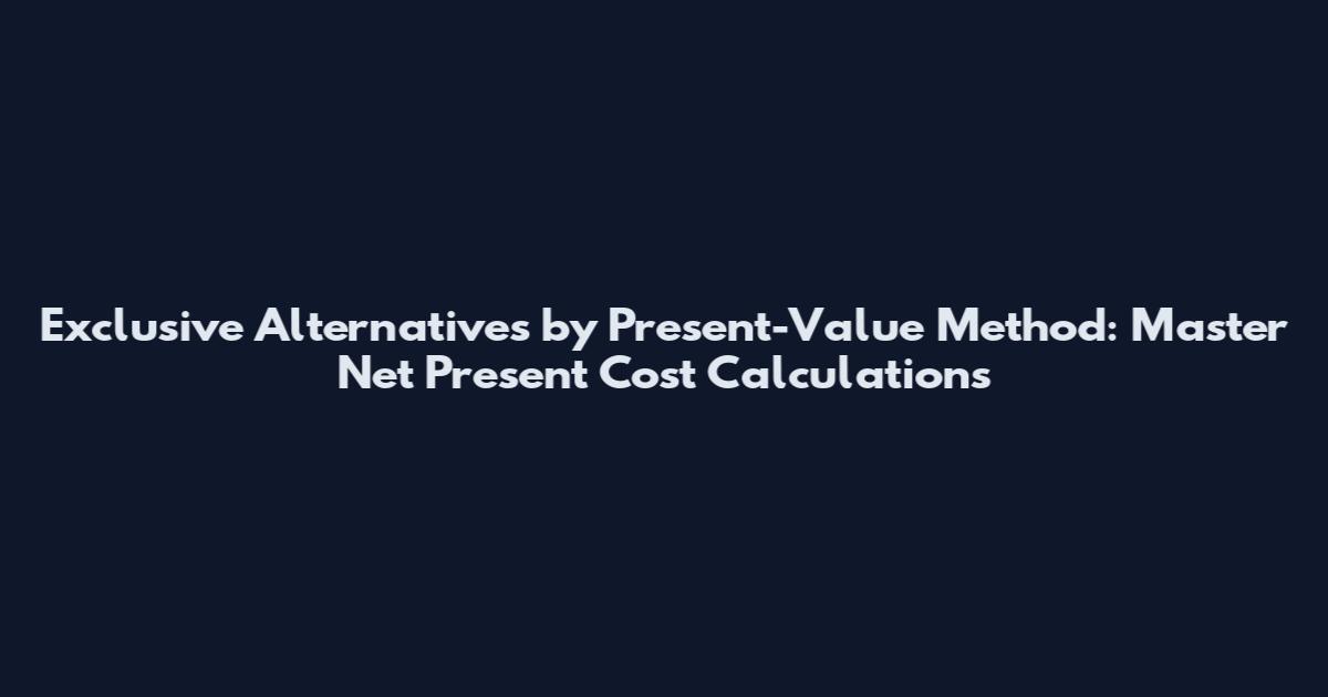Exclusive Alternatives by Present-Value Method: Master Net Present Cost Calculations