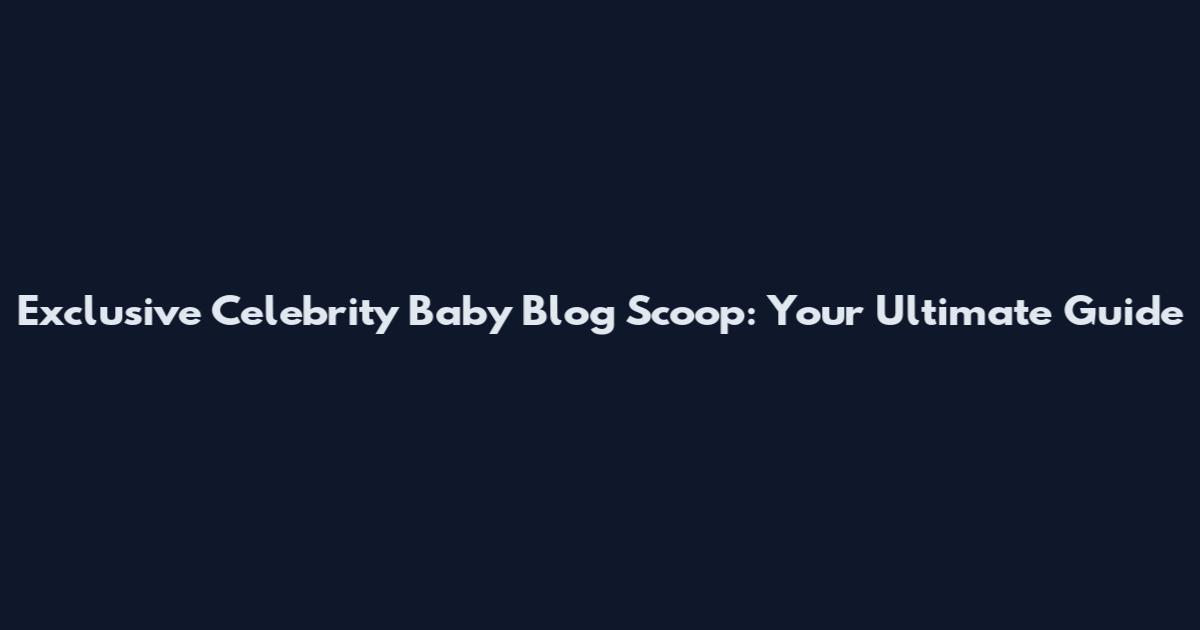 Exclusive Celebrity Baby Blog Scoop: Your Ultimate Guide